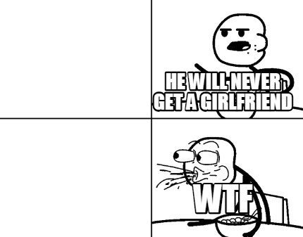he-will-never-get-a-girlfriend-wtf