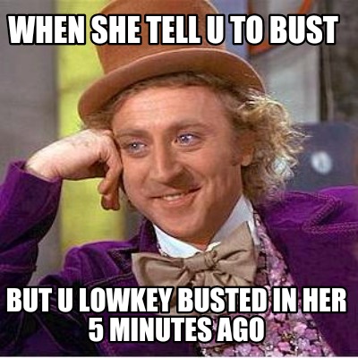 when-she-tell-u-to-bust-but-u-lowkey-busted-in-her-5-minutes-ago