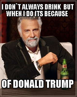 i-dont-always-drink-but-when-i-do-its-because-of-donald-trump