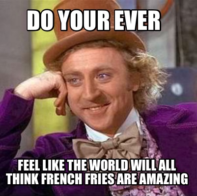 do-your-ever-feel-like-the-world-will-all-think-french-fries-are-amazing
