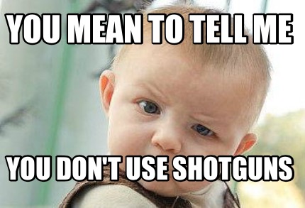 you-mean-to-tell-me-you-dont-use-shotguns