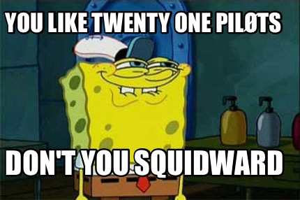 you-like-twenty-one-pilts-dont-you-squidward