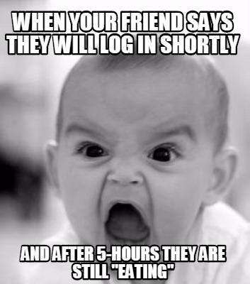 when-your-friend-says-they-will-log-in-shortly-and-after-5-hours-they-are-still-