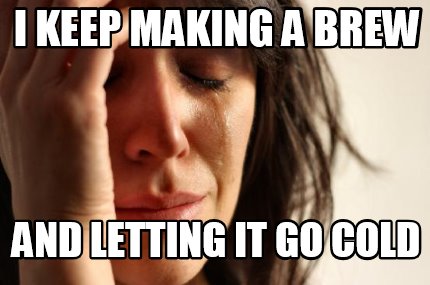 i-keep-making-a-brew-and-letting-it-go-cold