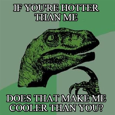 if-youre-hotter-than-me-does-that-make-me-cooler-than-you