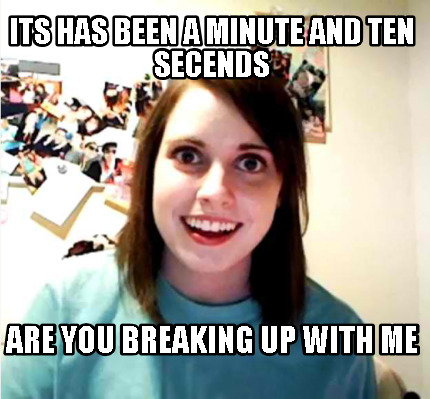 its-has-been-a-minute-and-ten-secends-are-you-breaking-up-with-me
