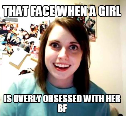 that-face-when-a-girl-is-overly-obsessed-with-her-bf