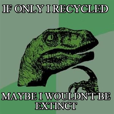 if-only-i-recycled-maybe-i-wouldnt-be-extinct