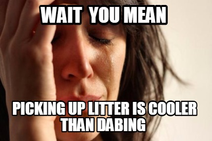 wait-you-mean-picking-up-litter-is-cooler-than-dabing