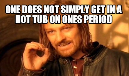 one-does-not-simply-get-in-a-hot-tub-on-ones-period