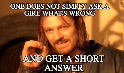one-does-not-simply-ask-a-girl-whats-wrong-and-get-a-short-answer