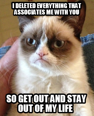 i-deleted-everything-that-associates-me-with-you-so-get-out-and-stay-out-of-my-l