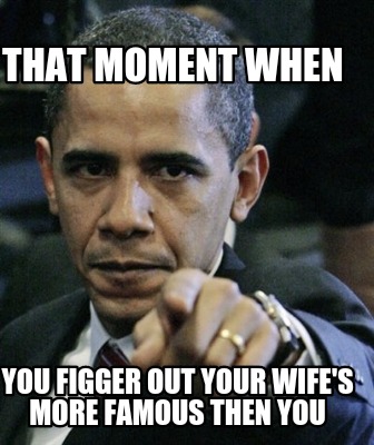 that-moment-when-you-figger-out-your-wifes-more-famous-then-you