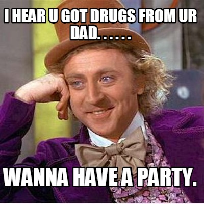 i-hear-u-got-drugs-from-ur-dad.-.-.-.-.-.-wanna-have-a-party