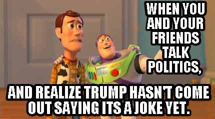 when-you-and-your-friends-talk-politics-and-realize-trump-hasnt-come-out-saying-
