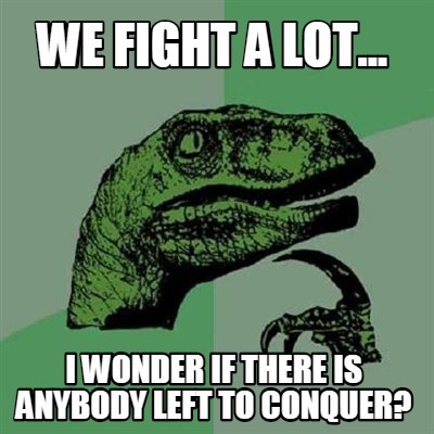 we-fight-a-lot...-i-wonder-if-there-is-anybody-left-to-conquer