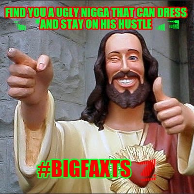 find-you-a-ugly-nigga-that-can-dress-and-stay-on-his-hustle-bigfaxts