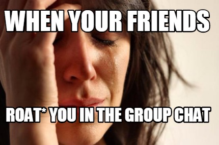 when-your-friends-roat-you-in-the-group-chat