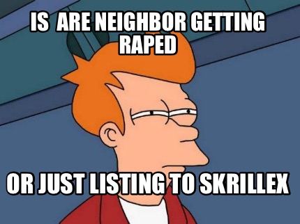 is-are-neighbor-getting-raped-or-just-listing-to-skrillex