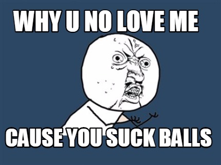why-u-no-love-me-cause-you-suck-balls