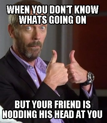 when-you-dont-know-whats-going-on-but-your-friend-is-nodding-his-head-at-you