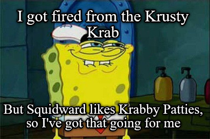 i-got-fired-from-the-krusty-krab-but-squidward-likes-krabby-patties-so-ive-got-t
