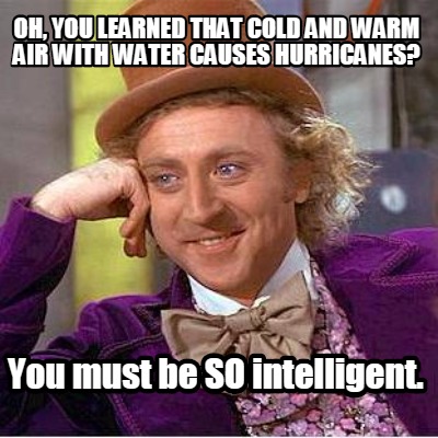 oh-you-learned-that-cold-and-warm-air-with-water-causes-hurricanes-you-must-be-s