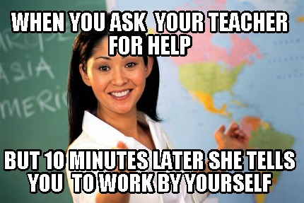 when-you-ask-your-teacher-for-help-but-10-minutes-later-she-tells-you-to-work-by