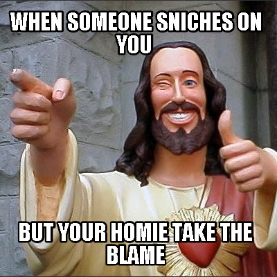 when-someone-sniches-on-you-but-your-homie-take-the-blame