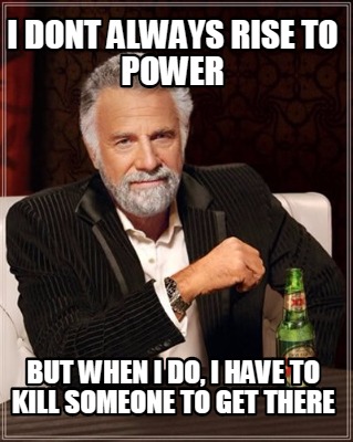 i-dont-always-rise-to-power-but-when-i-do-i-have-to-kill-someone-to-get-there