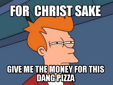 for-christ-sake-give-me-the-money-for-this-dang-pizza