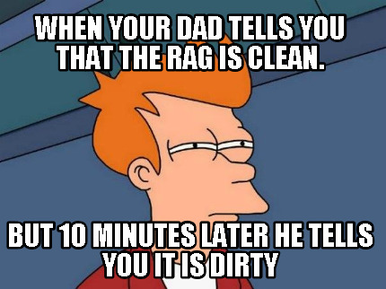 when-your-dad-tells-you-that-the-rag-is-clean.-but-10-minutes-later-he-tells-you