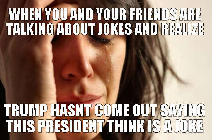 when-you-and-your-friends-are-talking-about-jokes-and-realize-trump-hasnt-come-o