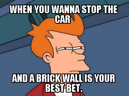 when-you-wanna-stop-the-car-and-a-brick-wall-is-your-best-bet