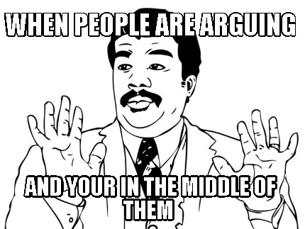 when-people-are-arguing-and-your-in-the-middle-of-them