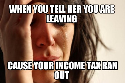 when-you-tell-her-you-are-leaving-cause-your-income-tax-ran-out