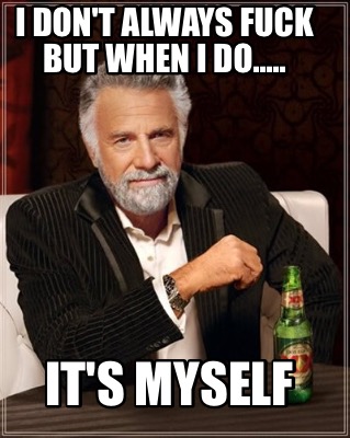 i-dont-always-fuck-but-when-i-do.....-its-myself