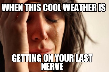 when-this-cool-weather-is-getting-on-your-last-nerve