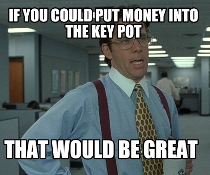 if-you-could-put-money-into-the-key-pot-that-would-be-great