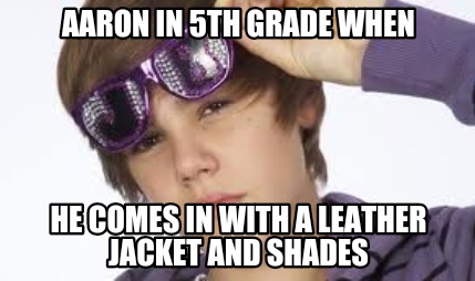 aaron-in-5th-grade-when-he-comes-in-with-a-leather-jacket-and-shades