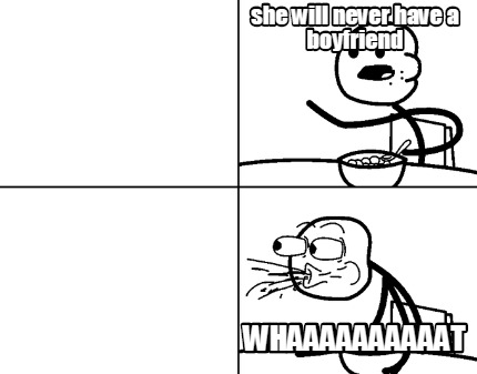 she-will-never-have-a-boyfriend-whaaaaaaaaaat
