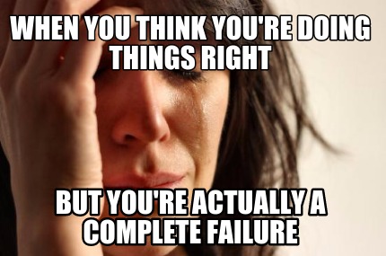 when-you-think-youre-doing-things-right-but-youre-actually-a-complete-failure