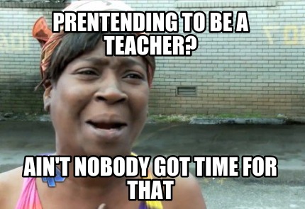 prentending-to-be-a-teacher-aint-nobody-got-time-for-that