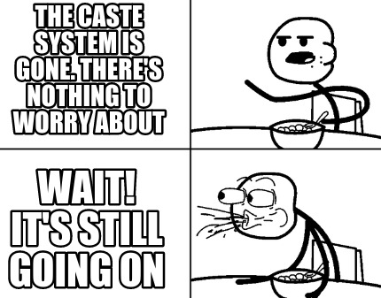 the-caste-system-is-gone.-theres-nothing-to-worry-about-wait-its-still-going-on