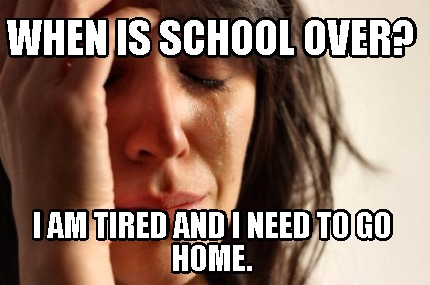 when-is-school-over-i-am-tired-and-i-need-to-go-home