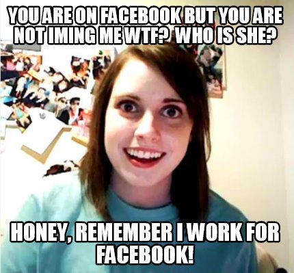 you-are-on-facebook-but-you-are-not-iming-me-wtf-who-is-she-honey-remember-i-wor