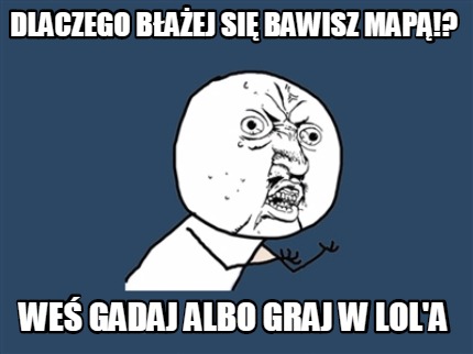 dlaczego-baej-si-bawisz-map-we-gadaj-albo-graj-w-lola