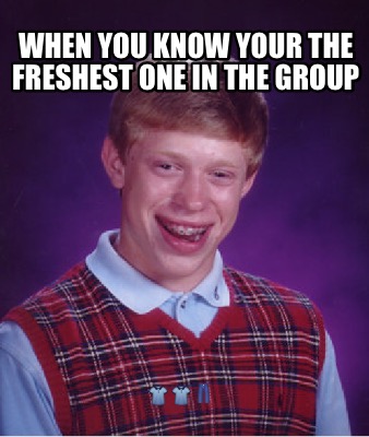 when-you-know-your-the-freshest-one-in-the-group-
