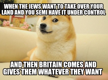 when-the-jews-want-to-take-over-your-land-and-you-semi-have-it-under-control-and