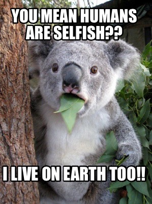 you-mean-humans-are-selfish-i-live-on-earth-too